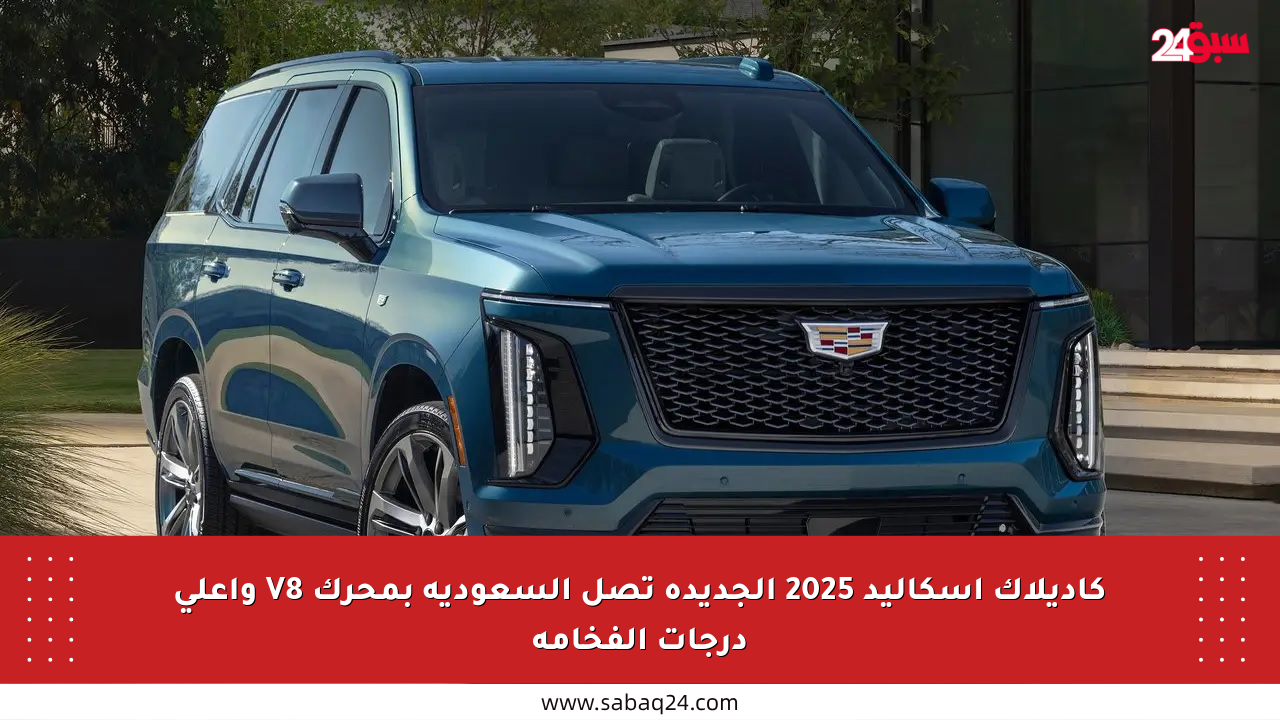 كاديلاك إسكاليد 2025 الجديدة تصل السعودية بمحرك V8 وأعلى درجات الفخامة